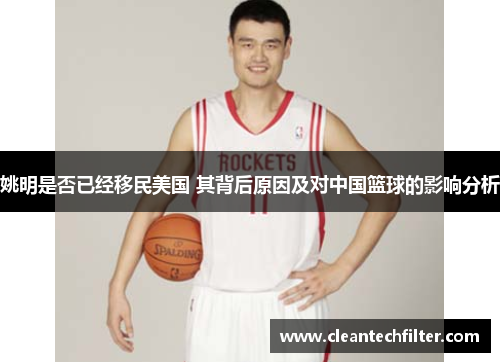 姚明是否已经移民美国 其背后原因及对中国篮球的影响分析